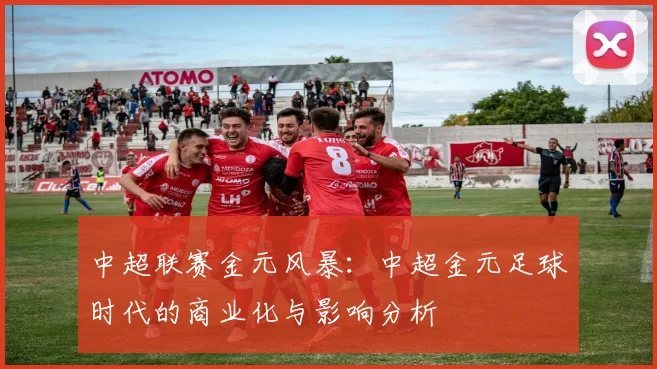 中超联赛金元风暴:中超金元足球时代的商业化与影响分析