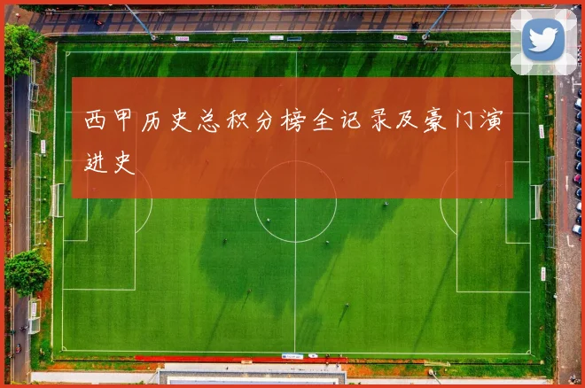西甲历史总积分榜全记录及豪门演进史