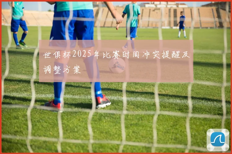 世俱杯2025年比赛时间冲突提醒及调整方案