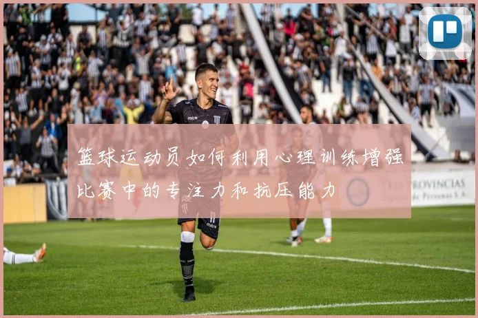 篮球运动员如何利用心理训练增强比赛中的专注力和抗压能力