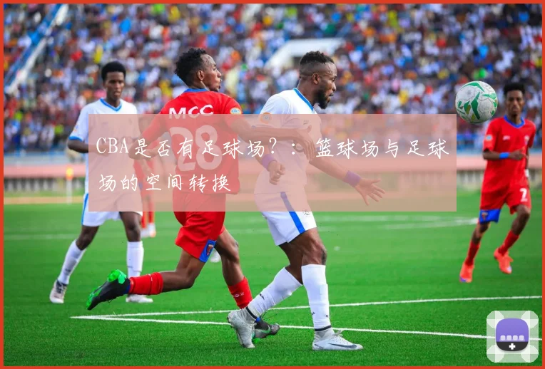 CBA是否有足球场?:篮球场与足球场的空间转换