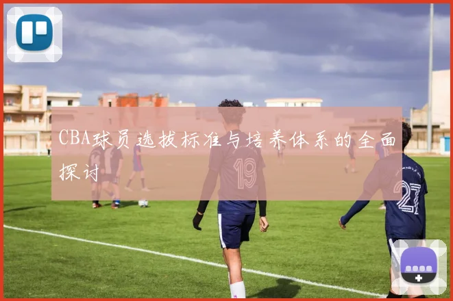 CBA球员选拔标准与培养体系的全面探讨
