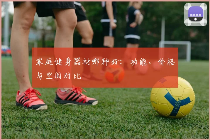 家庭健身器材哪种好：功能、价格与空间对比