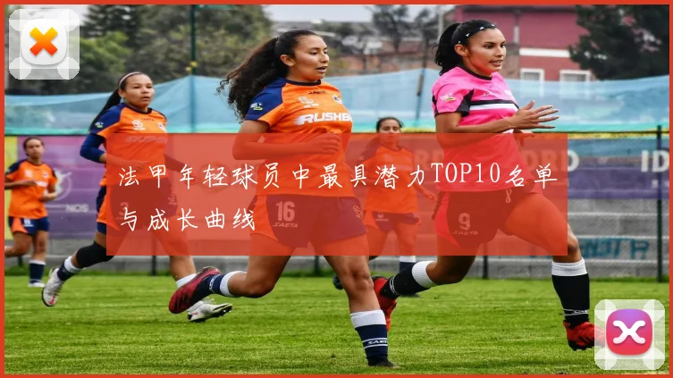 法甲年轻球员中最具潜力TOP10名单与成长曲线