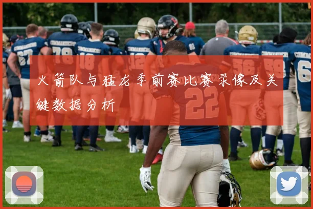 火箭队与猛龙季前赛比赛录像及关键数据分析