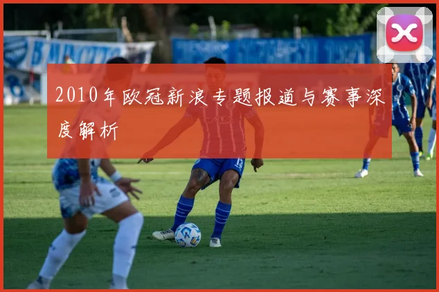 2010年欧冠新浪专题报道与赛事深度解析