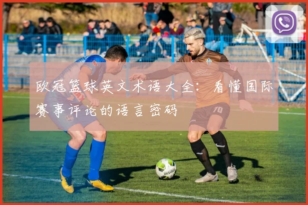 欧冠篮球英文术语大全：看懂国际赛事评论的语言密码