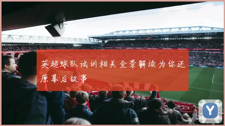 英超球队试训相关全景解读为你还原幕后故事