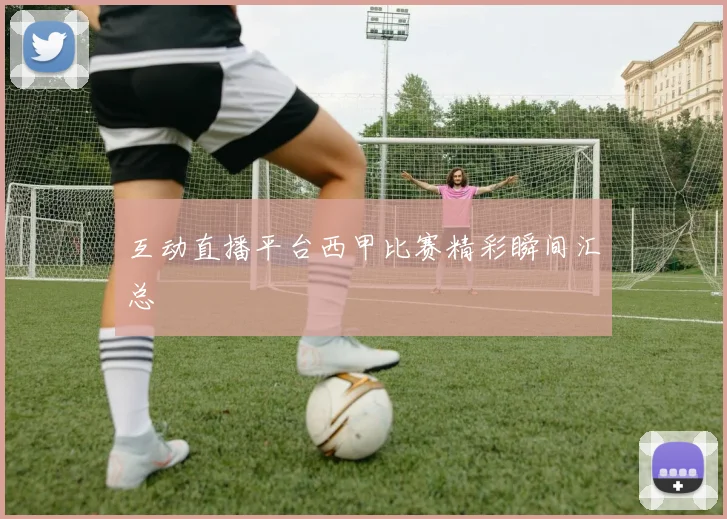互动直播平台西甲比赛精彩瞬间汇总
